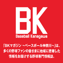 「BKマガジン ～ベースボール神奈川～」は、多くの野球ファンの皆さまに地域に密着した情報をお届けする野球専門情報誌。